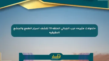 «تحولات مثيرة» حرب الجبالي الحلقة 19 تكشف أسرار الطمع والجشع الحقيقية